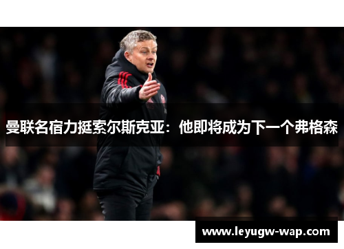 曼联名宿力挺索尔斯克亚：他即将成为下一个弗格森