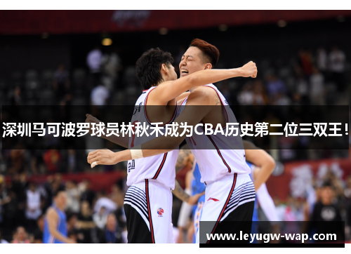 深圳马可波罗球员林秋禾成为CBA历史第二位三双王！