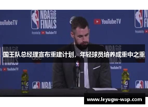 国王队总经理宣布重建计划，年轻球员培养成重中之重