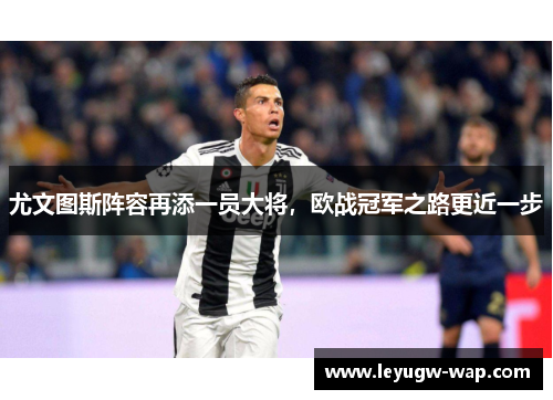 尤文图斯阵容再添一员大将，欧战冠军之路更近一步