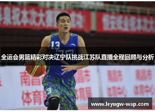 全运会男篮精彩对决辽宁队挑战江苏队直播全程回顾与分析
