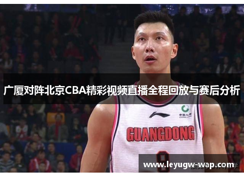 广厦对阵北京CBA精彩视频直播全程回放与赛后分析