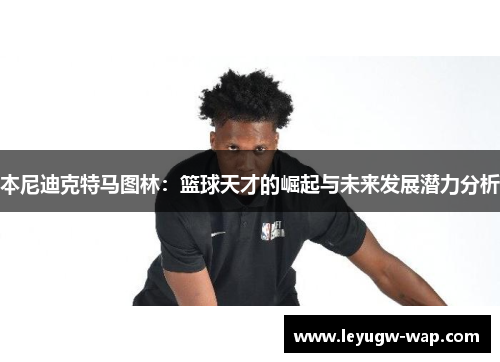 本尼迪克特马图林：篮球天才的崛起与未来发展潜力分析