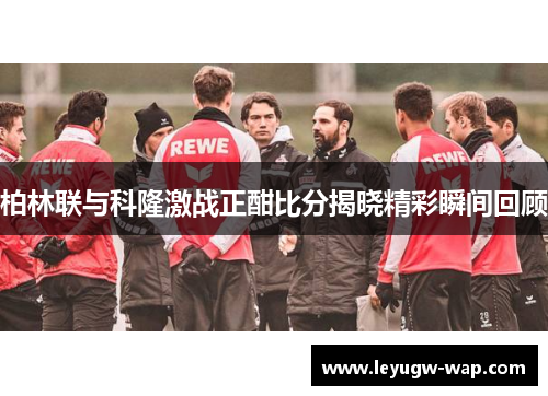 柏林联与科隆激战正酣比分揭晓精彩瞬间回顾