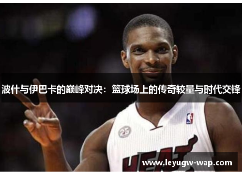 波什与伊巴卡的巅峰对决：篮球场上的传奇较量与时代交锋