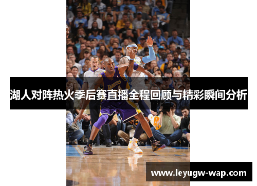 湖人对阵热火季后赛直播全程回顾与精彩瞬间分析